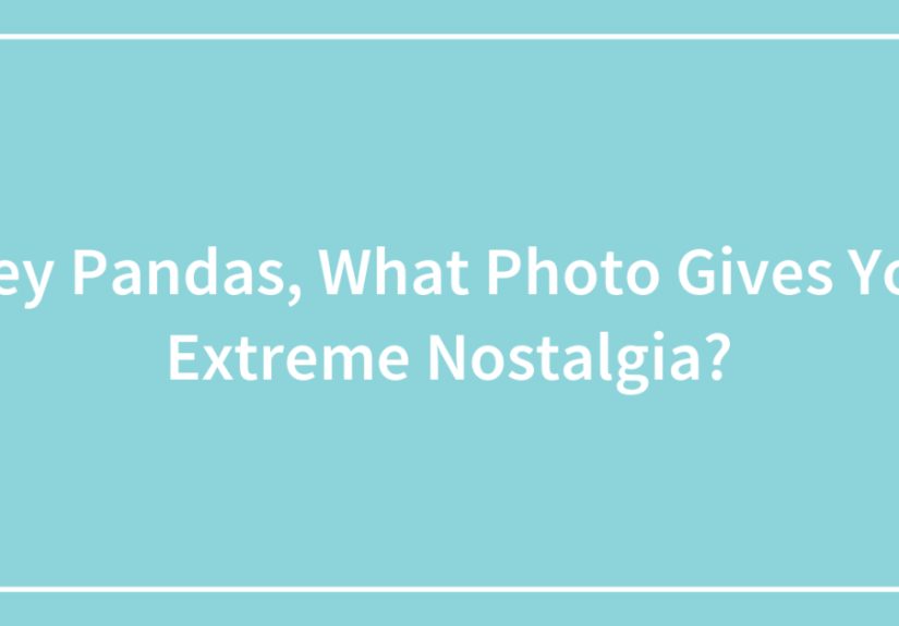 Hey Pandas, What Photo Gives You Extreme Nostalgia?