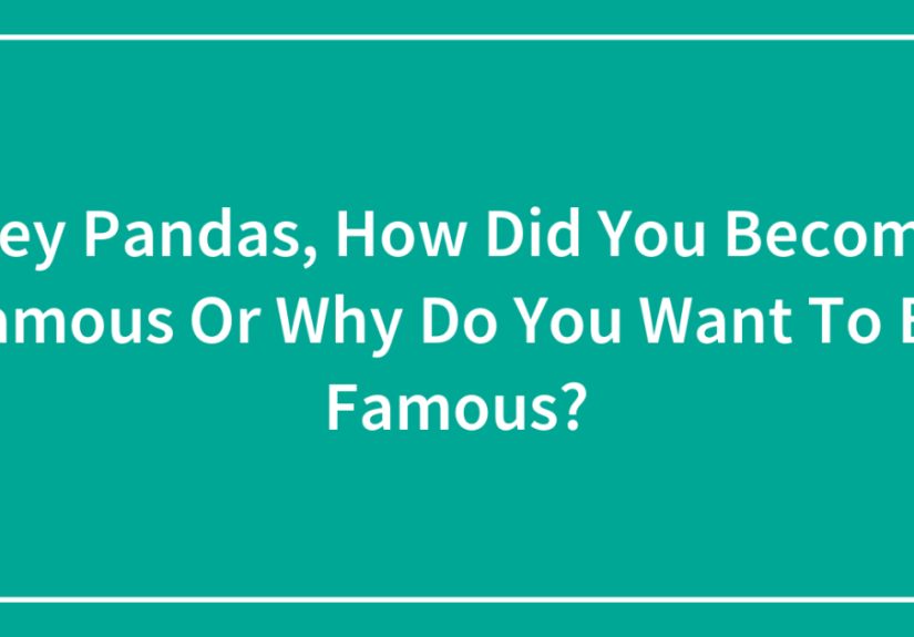Hey Pandas, How Did You Become Famous Or Why Do You Want To Be Famous? (Closed)