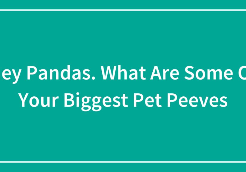 Hey Pandas. What Are Some Of Your Biggest Pet Peeves