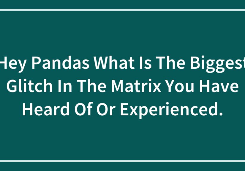 Hey Pandas, What Is The Biggest Glitch In The Matrix You Have Heard Of Or Experienced?