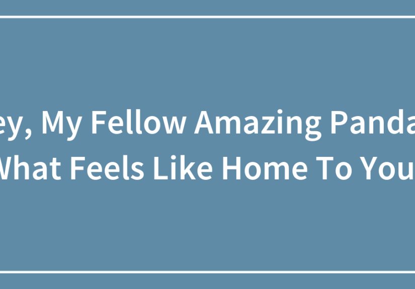 Hey, My Fellow Amazing Pandas! What Feels Like Home To You?