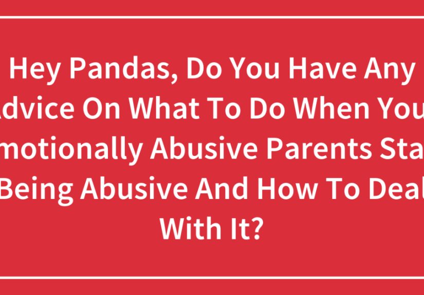 Hey Pandas, Do You Have Any Advice On What To Do When Your Emotionally Abusive Parents Start Being Abusive And How To Deal With It?