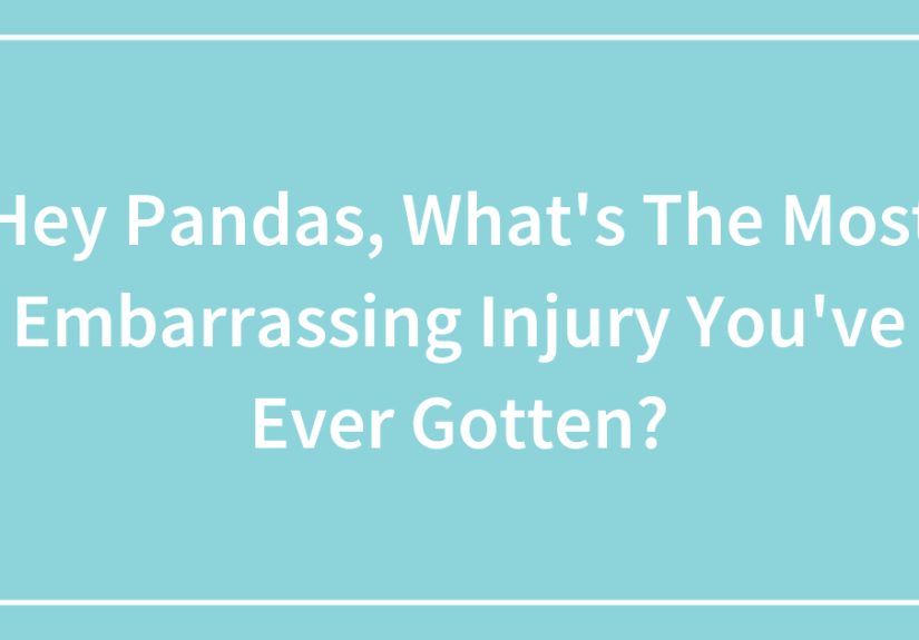Hey Pandas, What’s The Most Embarrassing Injury You’ve Ever Gotten?