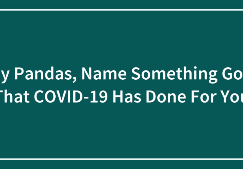 Hey Pandas, Name Something Good That COVID-19 Has Done For You (Closed)