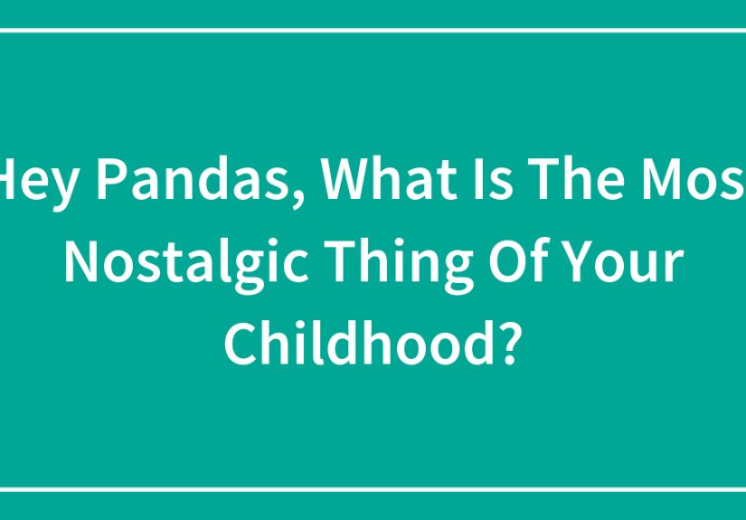 Hey Pandas, What Is The Most Nostalgic Thing Of Your Childhood?