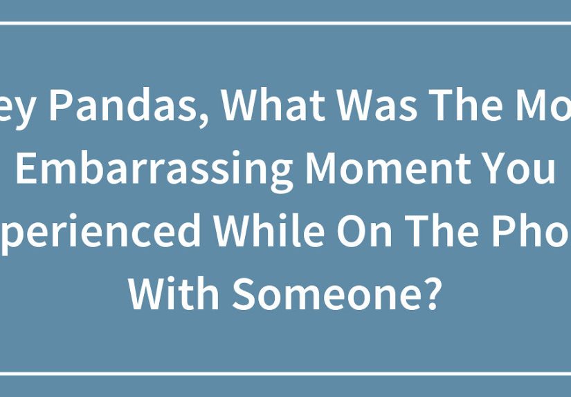 Hey Pandas, What Was The Most Embarrassing Moment You Experienced While On The Phone With Someone?