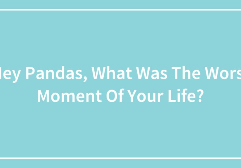 Hey Pandas, What Was The Worst Moment Of Your Life?