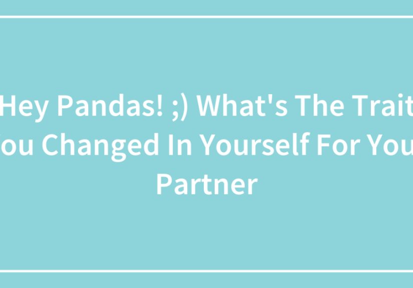 Hey Pandas! ;) What’s The Trait You Changed In Yourself For Your Partner