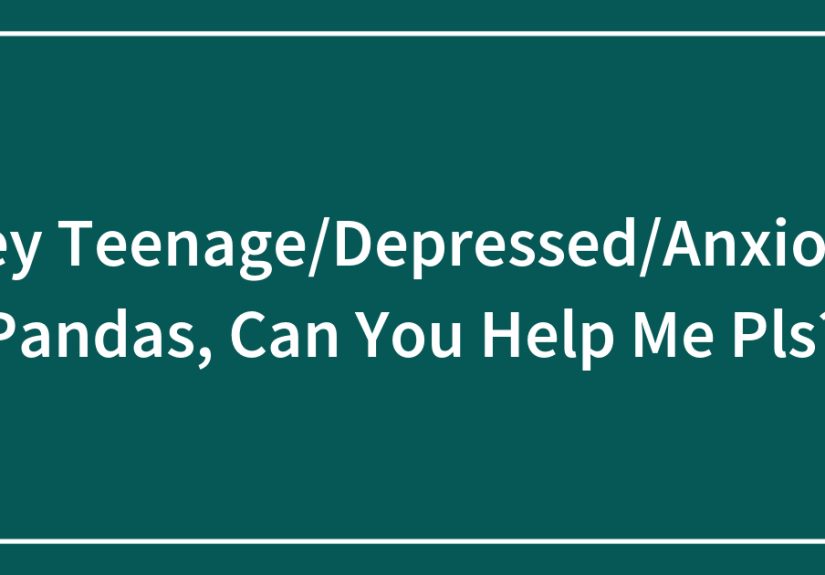 Hey Teenage/Depressed/Anxious Pandas, Can You Help Me Pls?