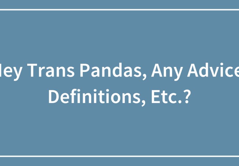 Hey Trans Pandas, Any Advice, Definitions, Etc.?
